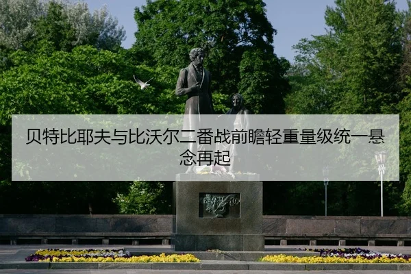 贝特比耶夫与比沃尔二番战前瞻轻重量级统一悬念再起