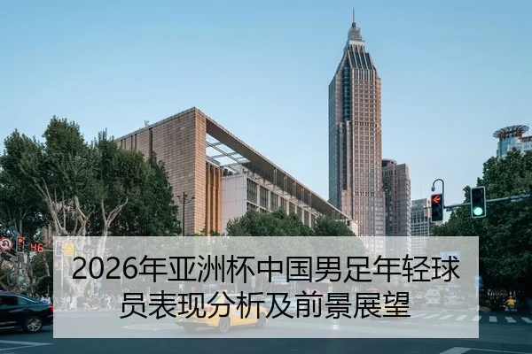 2026年亚洲杯中国男足年轻球员表现分析及前景展望
