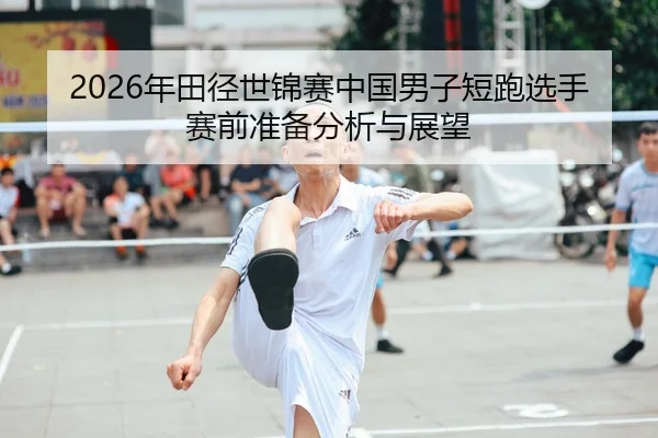 2026年田径世锦赛中国男子短跑选手赛前准备分析与展望