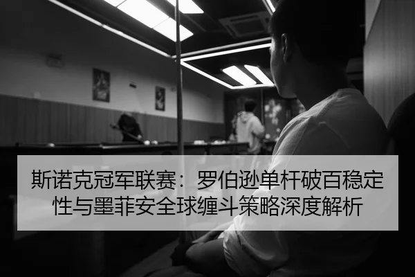 斯诺克冠军联赛：罗伯逊单杆破百稳定性与墨菲安全球缠斗策略深度解析