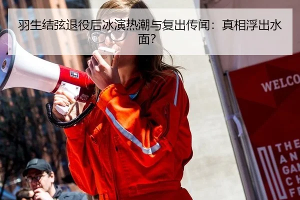 羽生结弦退役后冰演热潮与复出传闻：真相浮出水面？